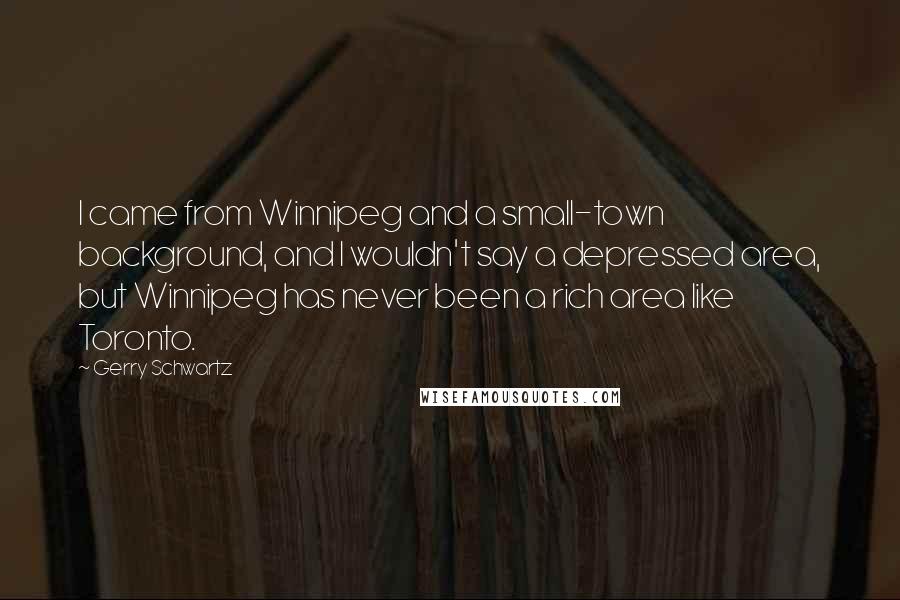 Gerry Schwartz Quotes: I came from Winnipeg and a small-town background, and I wouldn't say a depressed area, but Winnipeg has never been a rich area like Toronto.