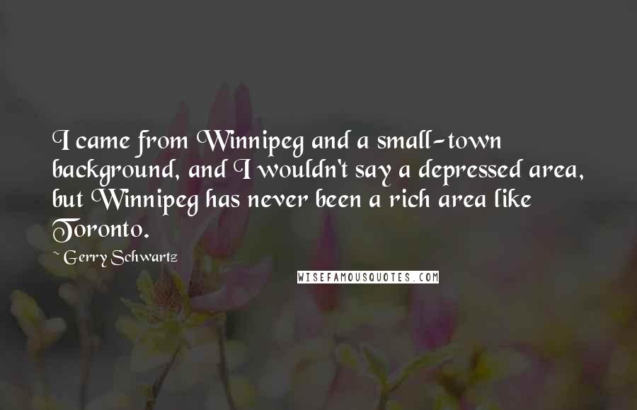 Gerry Schwartz Quotes: I came from Winnipeg and a small-town background, and I wouldn't say a depressed area, but Winnipeg has never been a rich area like Toronto.