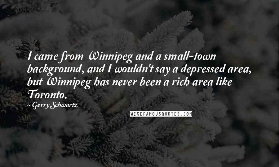 Gerry Schwartz Quotes: I came from Winnipeg and a small-town background, and I wouldn't say a depressed area, but Winnipeg has never been a rich area like Toronto.