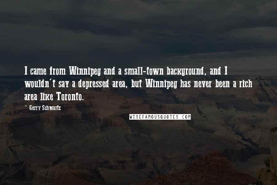 Gerry Schwartz Quotes: I came from Winnipeg and a small-town background, and I wouldn't say a depressed area, but Winnipeg has never been a rich area like Toronto.