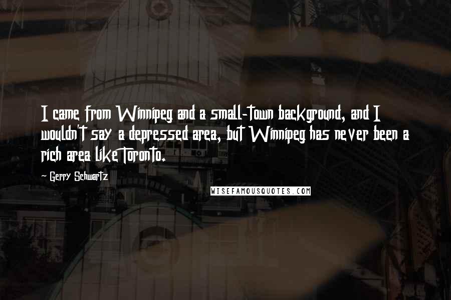 Gerry Schwartz Quotes: I came from Winnipeg and a small-town background, and I wouldn't say a depressed area, but Winnipeg has never been a rich area like Toronto.