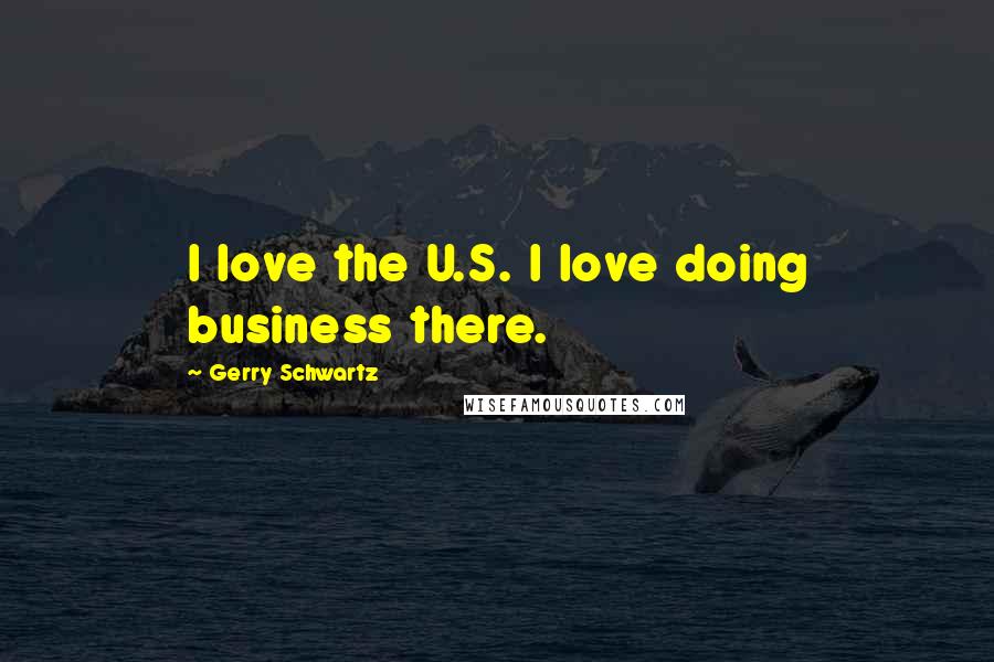 Gerry Schwartz Quotes: I love the U.S. I love doing business there.