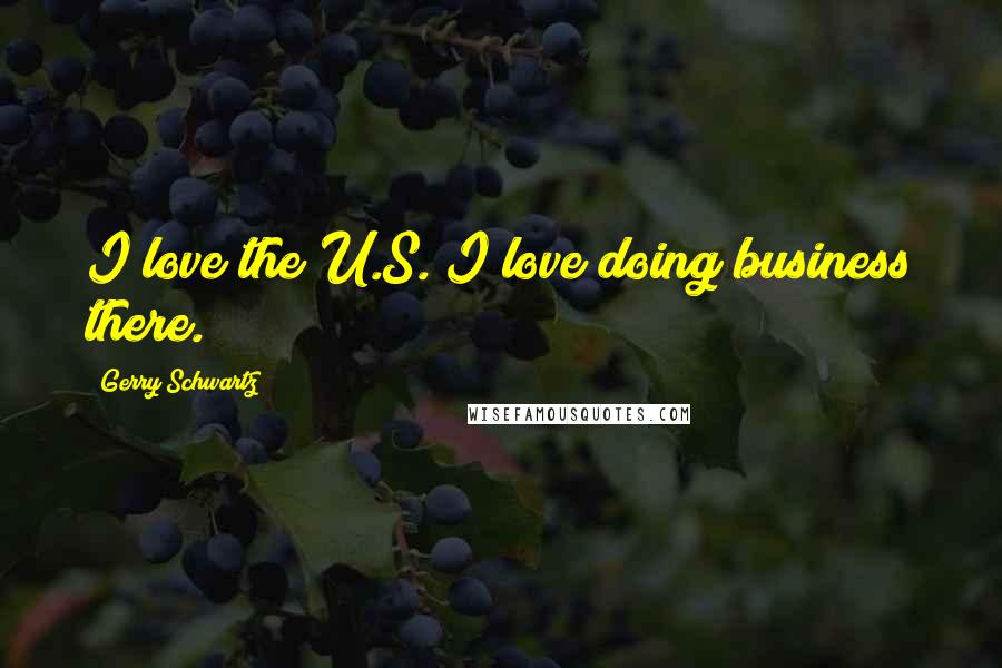 Gerry Schwartz Quotes: I love the U.S. I love doing business there.