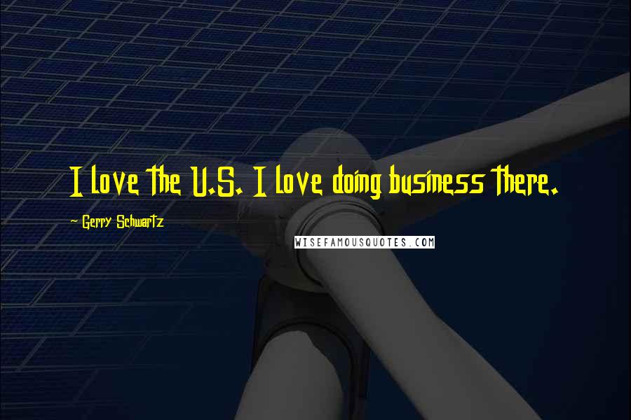 Gerry Schwartz Quotes: I love the U.S. I love doing business there.