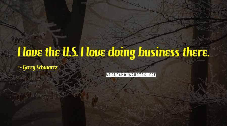 Gerry Schwartz Quotes: I love the U.S. I love doing business there.