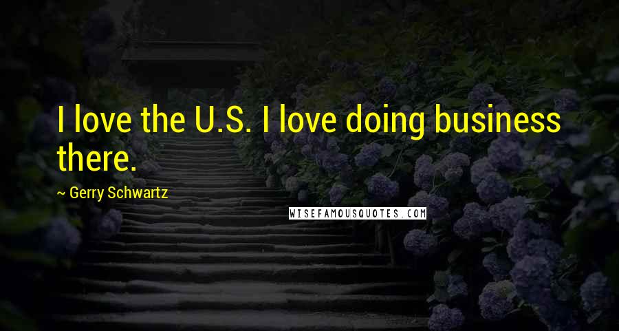 Gerry Schwartz Quotes: I love the U.S. I love doing business there.