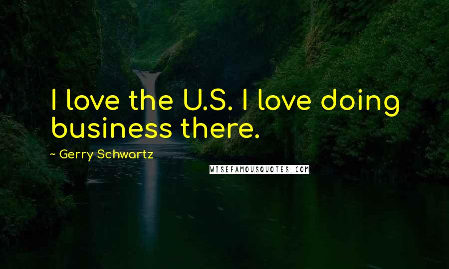 Gerry Schwartz Quotes: I love the U.S. I love doing business there.