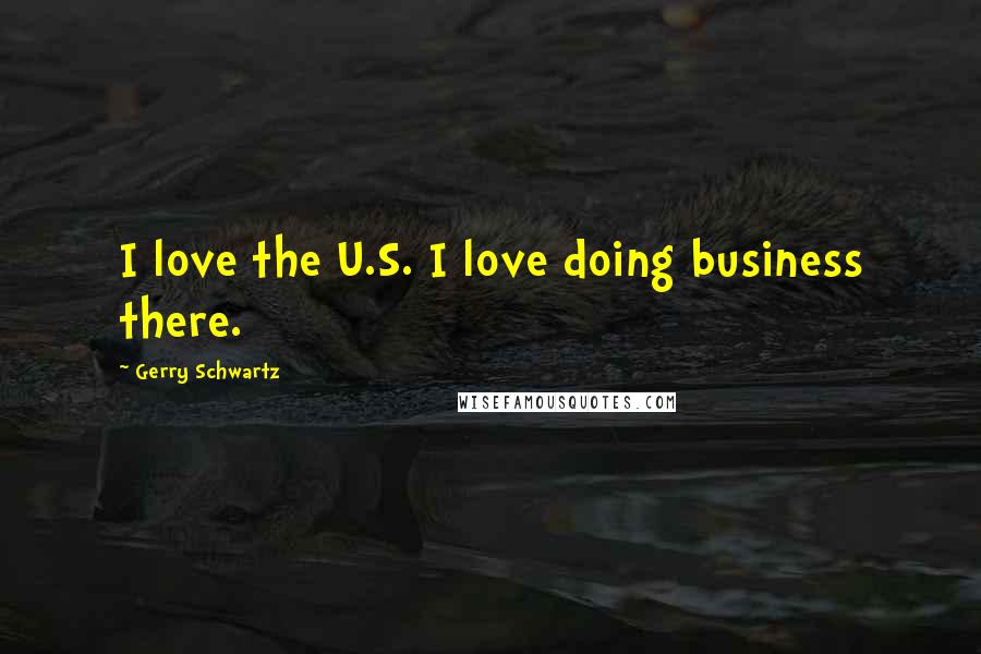 Gerry Schwartz Quotes: I love the U.S. I love doing business there.