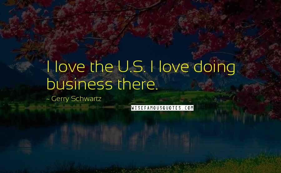 Gerry Schwartz Quotes: I love the U.S. I love doing business there.