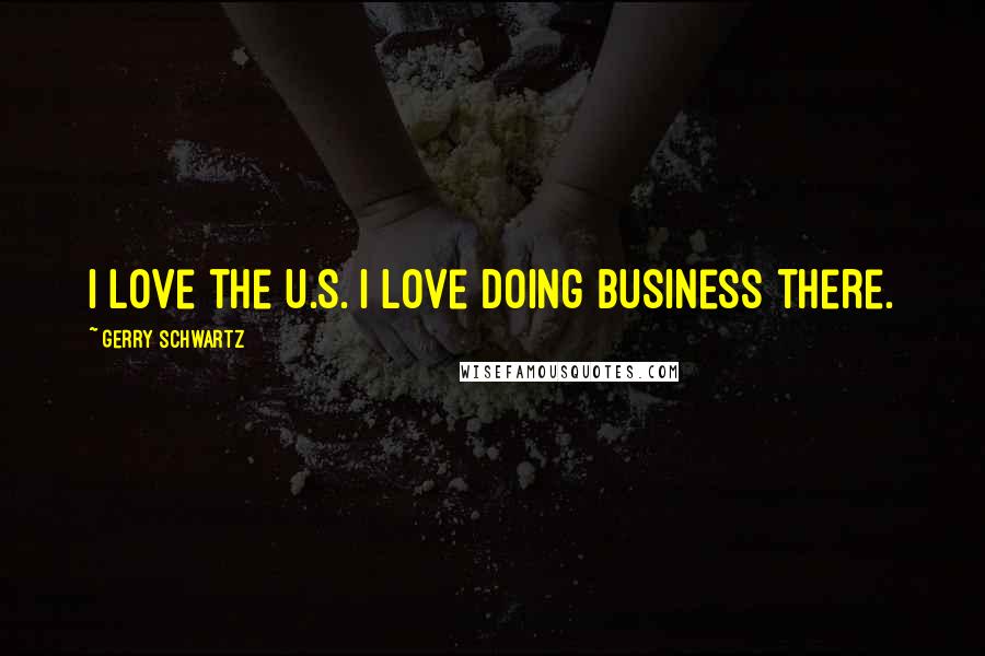 Gerry Schwartz Quotes: I love the U.S. I love doing business there.
