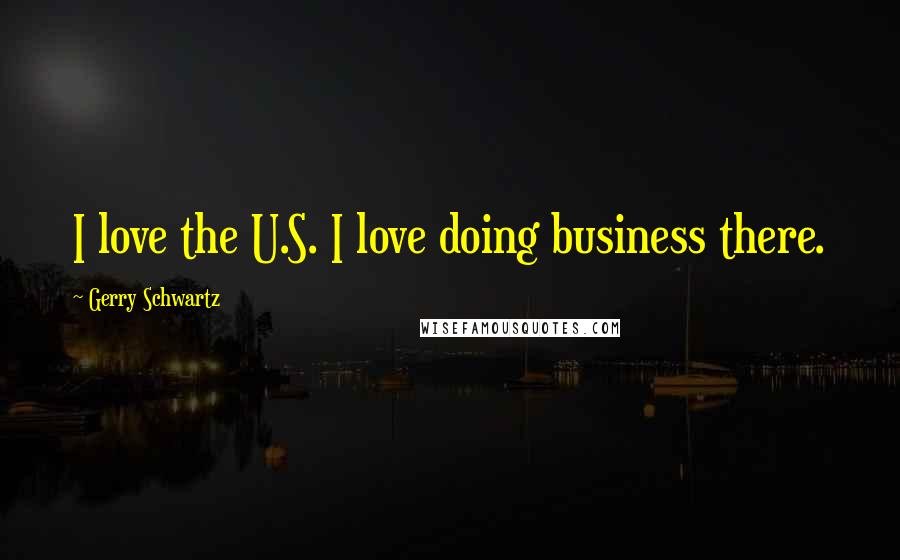 Gerry Schwartz Quotes: I love the U.S. I love doing business there.