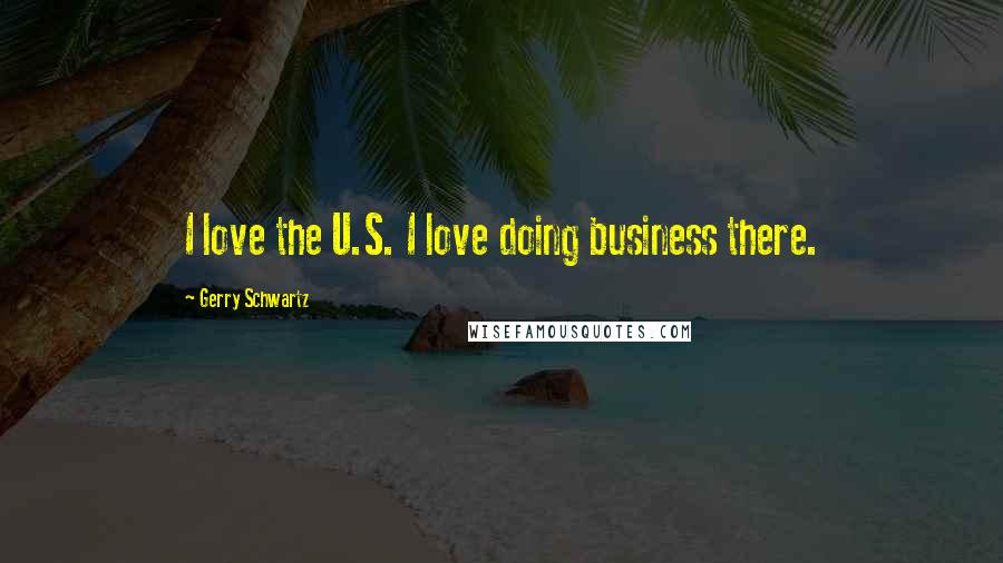 Gerry Schwartz Quotes: I love the U.S. I love doing business there.