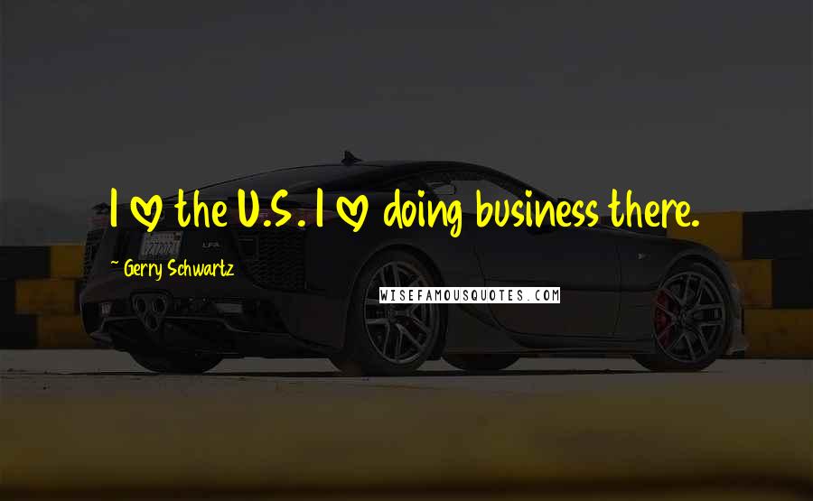 Gerry Schwartz Quotes: I love the U.S. I love doing business there.