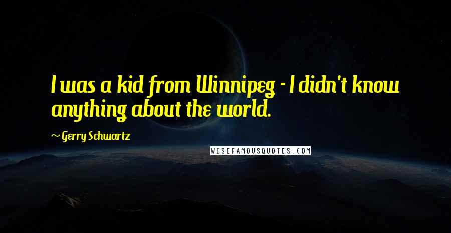 Gerry Schwartz Quotes: I was a kid from Winnipeg - I didn't know anything about the world.