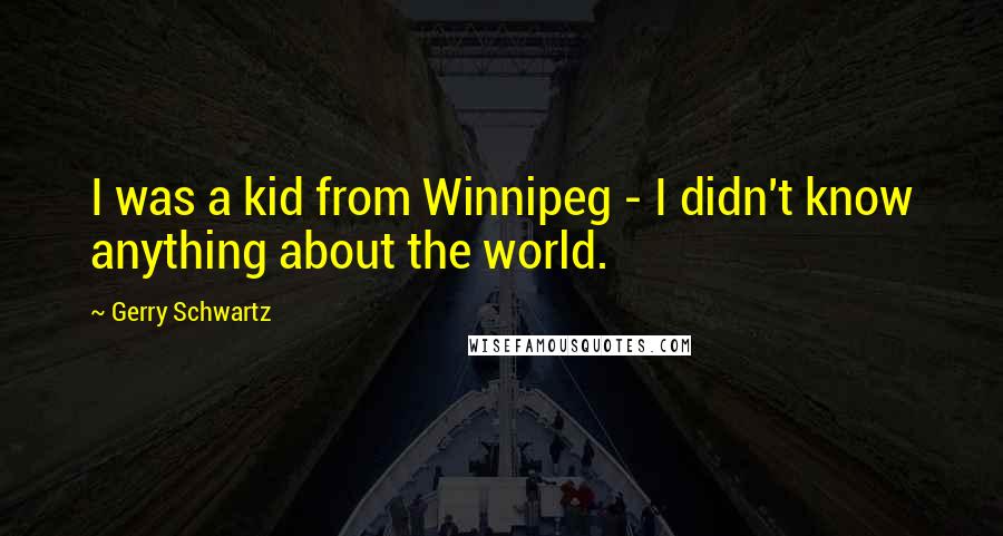 Gerry Schwartz Quotes: I was a kid from Winnipeg - I didn't know anything about the world.