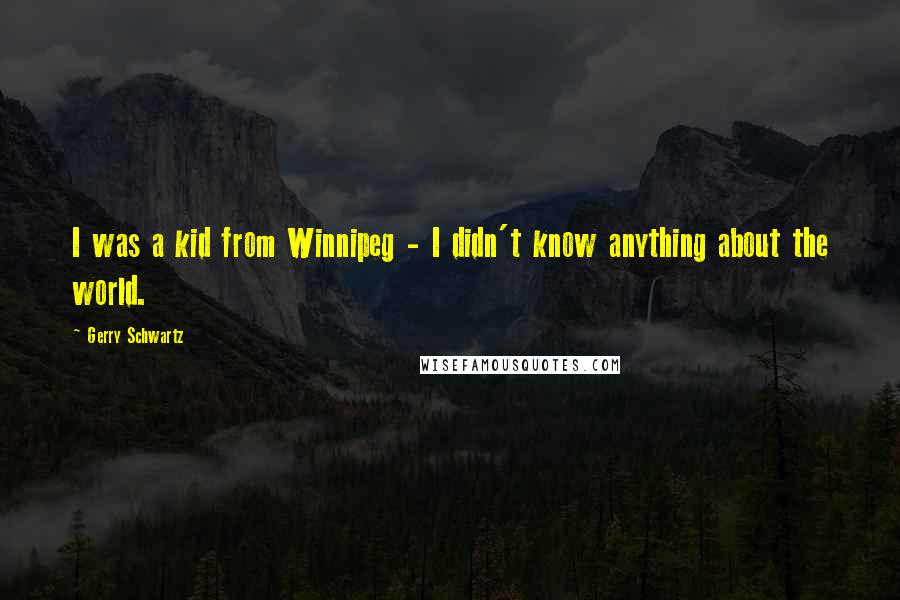 Gerry Schwartz Quotes: I was a kid from Winnipeg - I didn't know anything about the world.