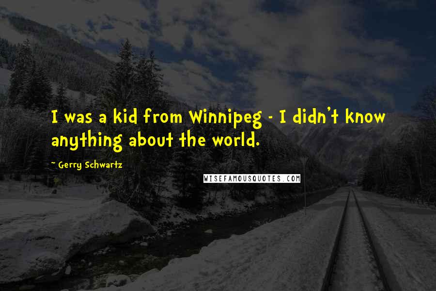 Gerry Schwartz Quotes: I was a kid from Winnipeg - I didn't know anything about the world.