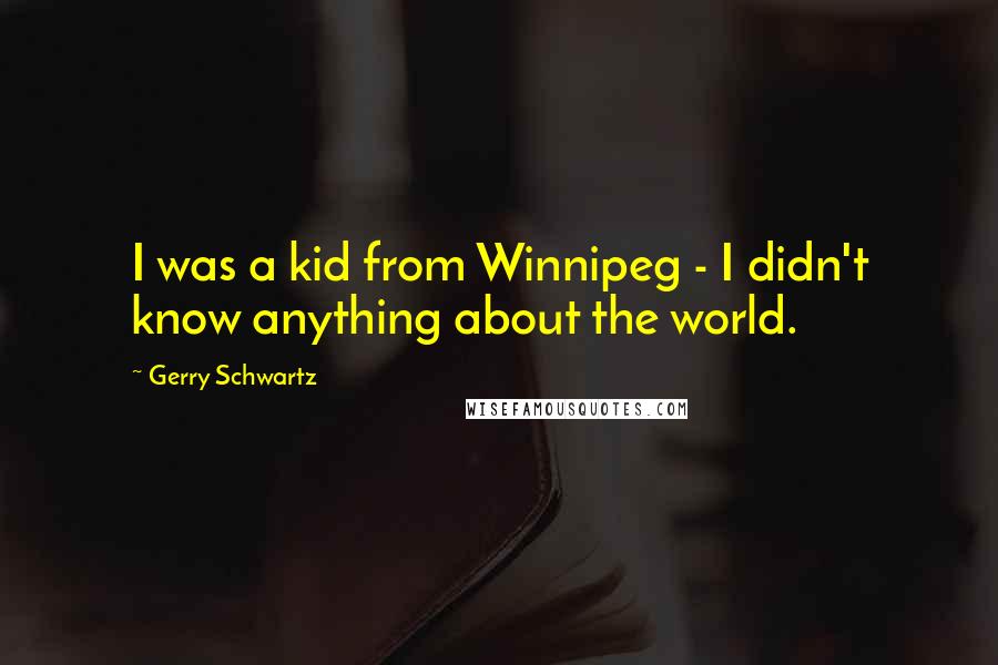 Gerry Schwartz Quotes: I was a kid from Winnipeg - I didn't know anything about the world.