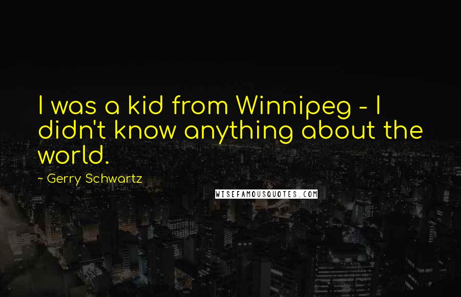 Gerry Schwartz Quotes: I was a kid from Winnipeg - I didn't know anything about the world.