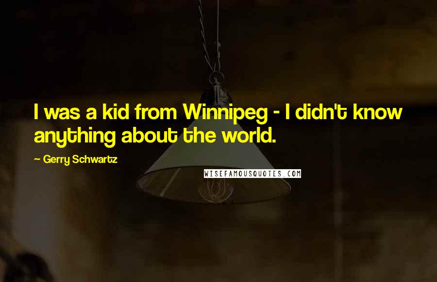 Gerry Schwartz Quotes: I was a kid from Winnipeg - I didn't know anything about the world.