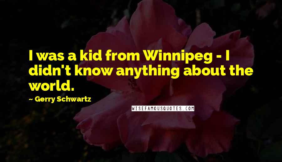 Gerry Schwartz Quotes: I was a kid from Winnipeg - I didn't know anything about the world.