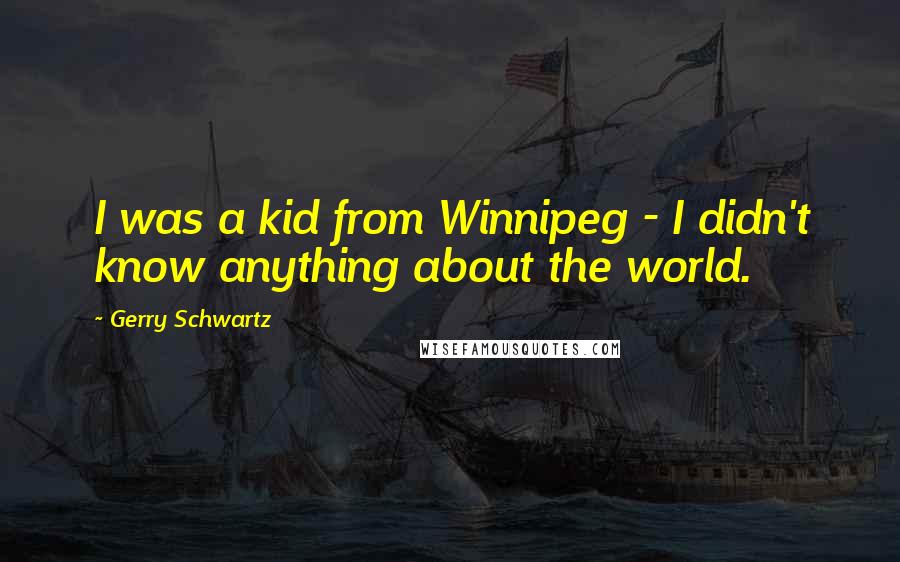 Gerry Schwartz Quotes: I was a kid from Winnipeg - I didn't know anything about the world.