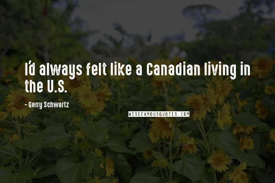 Gerry Schwartz Quotes: I'd always felt like a Canadian living in the U.S.