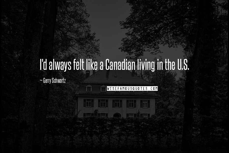 Gerry Schwartz Quotes: I'd always felt like a Canadian living in the U.S.