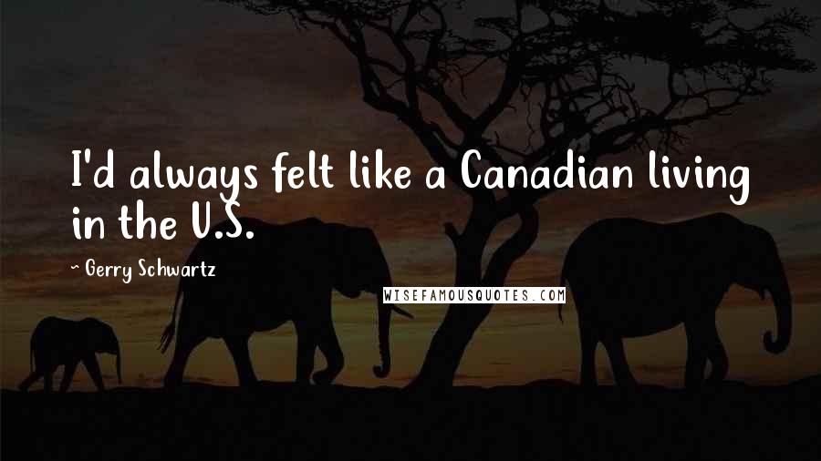 Gerry Schwartz Quotes: I'd always felt like a Canadian living in the U.S.