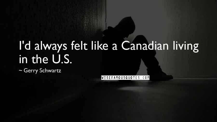 Gerry Schwartz Quotes: I'd always felt like a Canadian living in the U.S.