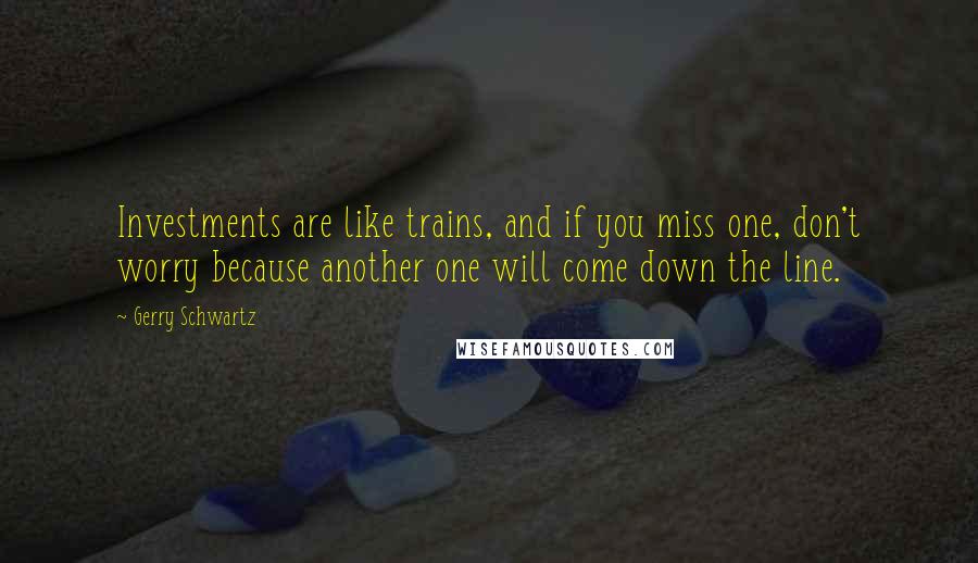 Gerry Schwartz Quotes: Investments are like trains, and if you miss one, don't worry because another one will come down the line.