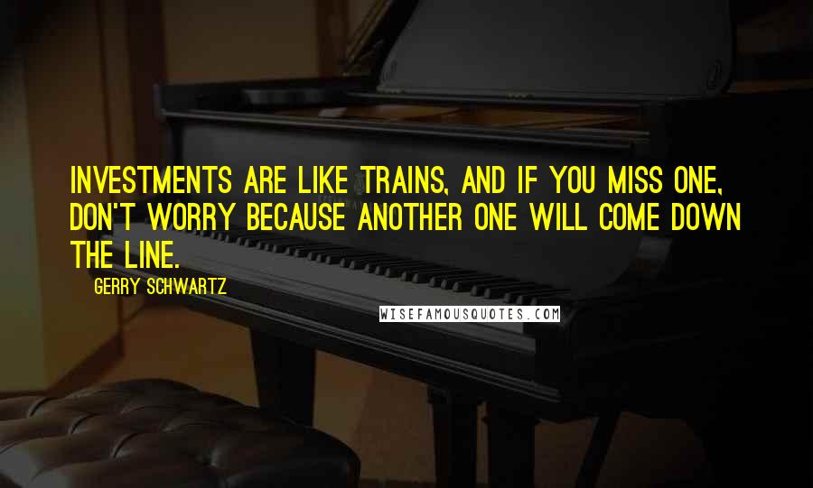 Gerry Schwartz Quotes: Investments are like trains, and if you miss one, don't worry because another one will come down the line.