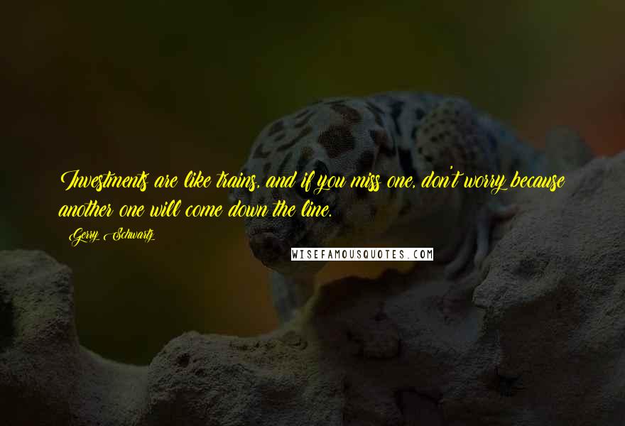 Gerry Schwartz Quotes: Investments are like trains, and if you miss one, don't worry because another one will come down the line.