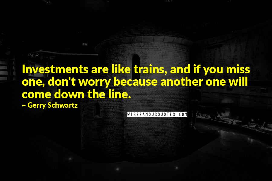 Gerry Schwartz Quotes: Investments are like trains, and if you miss one, don't worry because another one will come down the line.