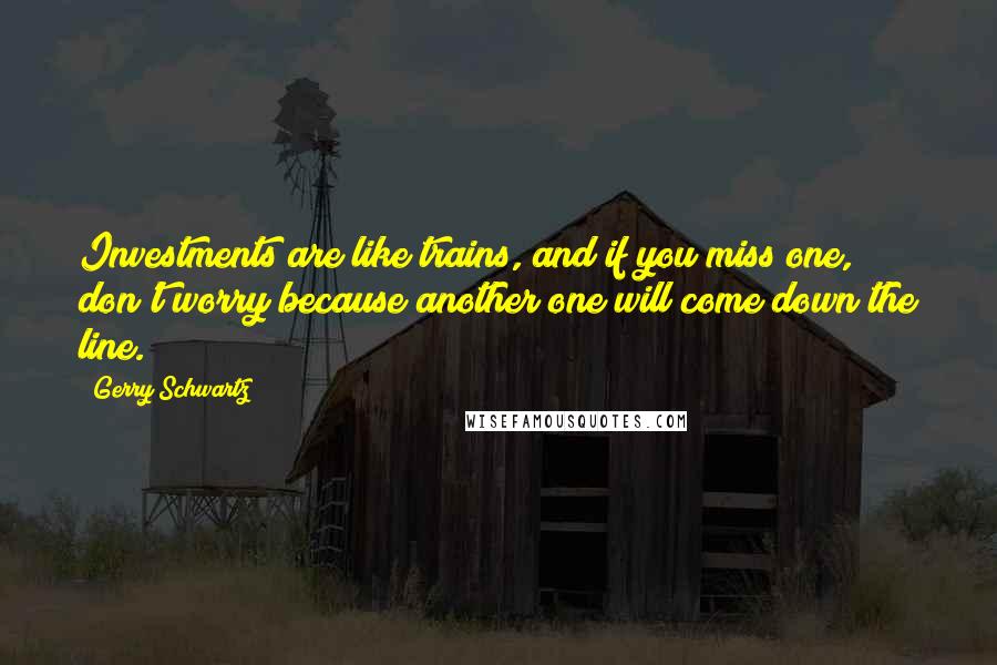 Gerry Schwartz Quotes: Investments are like trains, and if you miss one, don't worry because another one will come down the line.