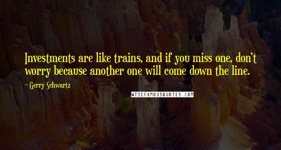Gerry Schwartz Quotes: Investments are like trains, and if you miss one, don't worry because another one will come down the line.
