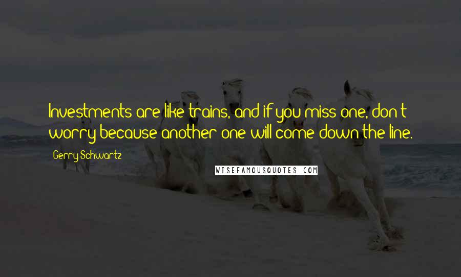 Gerry Schwartz Quotes: Investments are like trains, and if you miss one, don't worry because another one will come down the line.