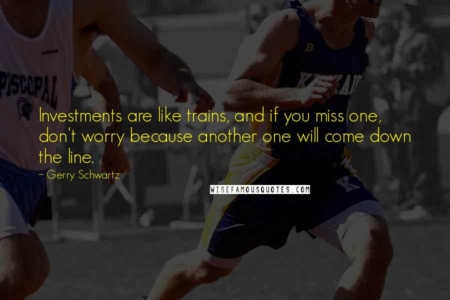 Gerry Schwartz Quotes: Investments are like trains, and if you miss one, don't worry because another one will come down the line.