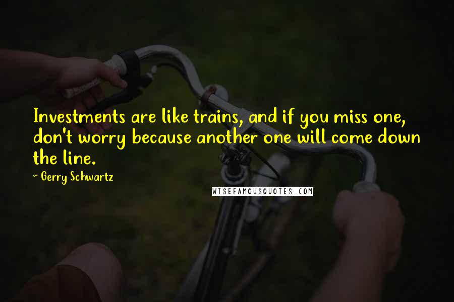 Gerry Schwartz Quotes: Investments are like trains, and if you miss one, don't worry because another one will come down the line.