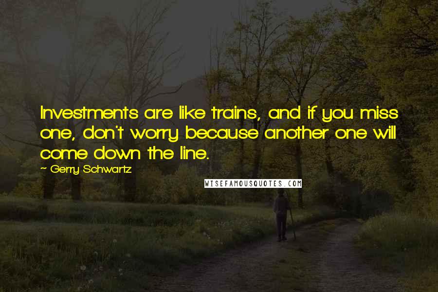 Gerry Schwartz Quotes: Investments are like trains, and if you miss one, don't worry because another one will come down the line.
