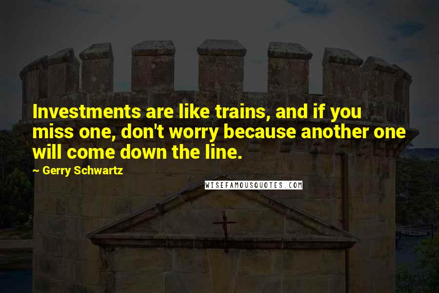 Gerry Schwartz Quotes: Investments are like trains, and if you miss one, don't worry because another one will come down the line.