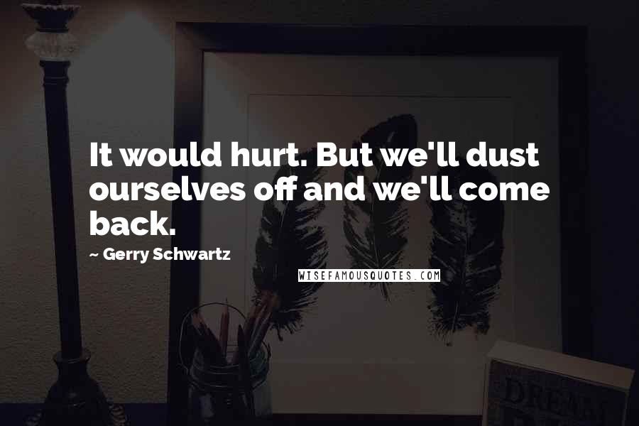 Gerry Schwartz Quotes: It would hurt. But we'll dust ourselves off and we'll come back.