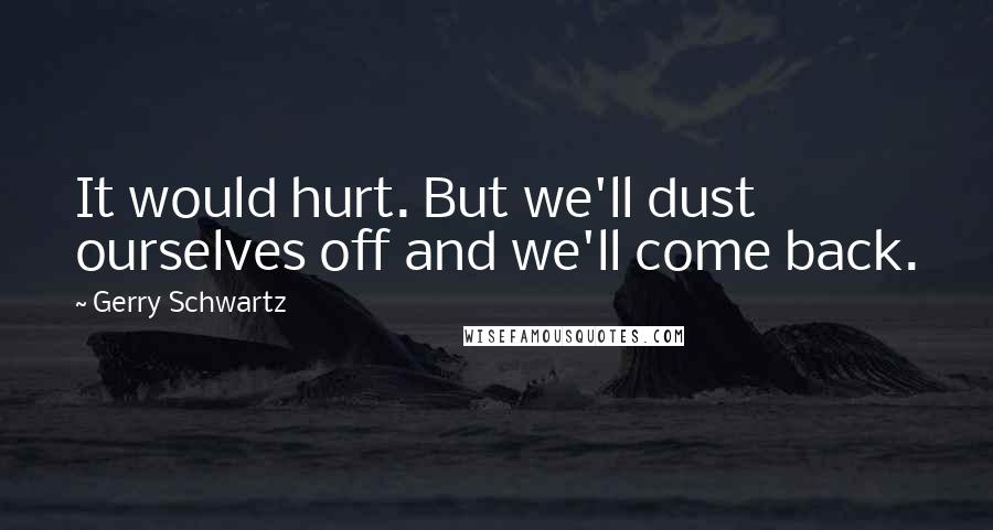 Gerry Schwartz Quotes: It would hurt. But we'll dust ourselves off and we'll come back.