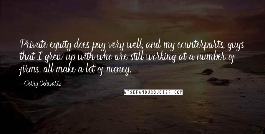 Gerry Schwartz Quotes: Private equity does pay very well, and my counterparts, guys that I grew up with who are still working at a number of firms, all make a lot of money.