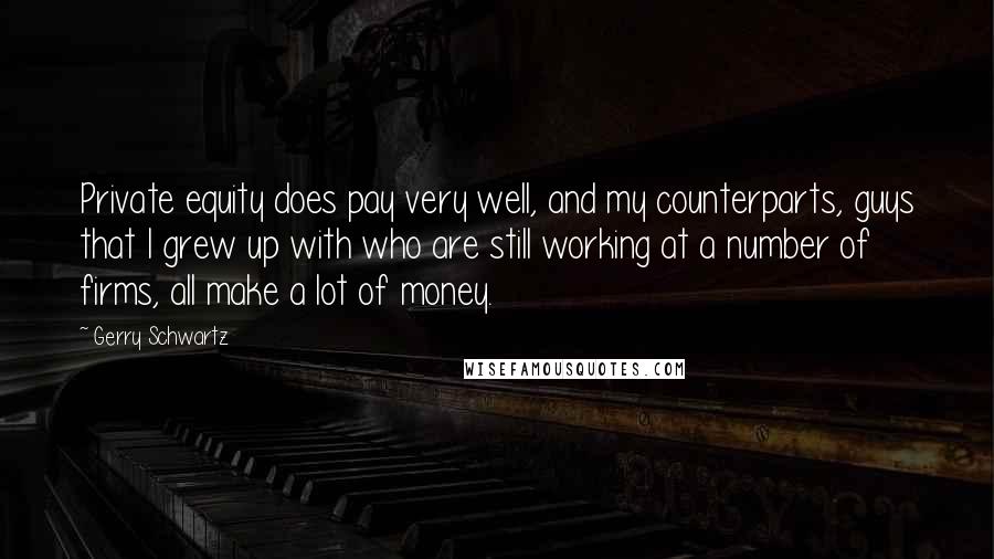 Gerry Schwartz Quotes: Private equity does pay very well, and my counterparts, guys that I grew up with who are still working at a number of firms, all make a lot of money.
