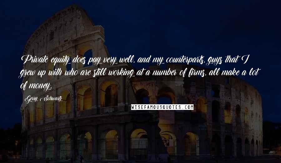 Gerry Schwartz Quotes: Private equity does pay very well, and my counterparts, guys that I grew up with who are still working at a number of firms, all make a lot of money.