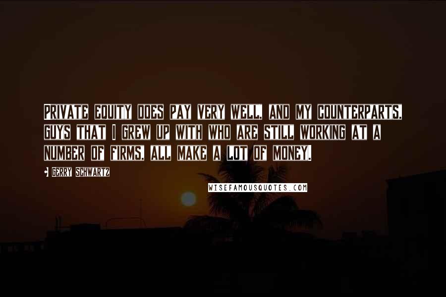 Gerry Schwartz Quotes: Private equity does pay very well, and my counterparts, guys that I grew up with who are still working at a number of firms, all make a lot of money.