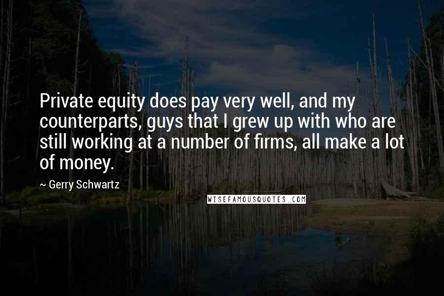 Gerry Schwartz Quotes: Private equity does pay very well, and my counterparts, guys that I grew up with who are still working at a number of firms, all make a lot of money.