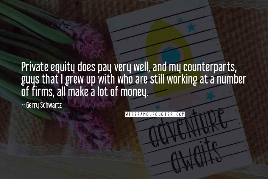 Gerry Schwartz Quotes: Private equity does pay very well, and my counterparts, guys that I grew up with who are still working at a number of firms, all make a lot of money.