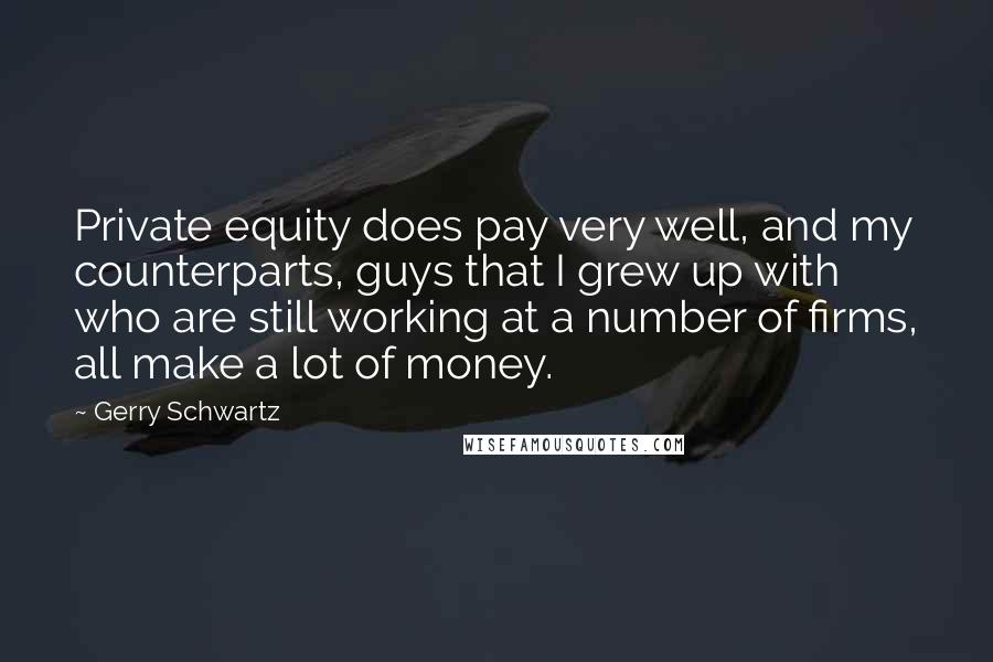 Gerry Schwartz Quotes: Private equity does pay very well, and my counterparts, guys that I grew up with who are still working at a number of firms, all make a lot of money.